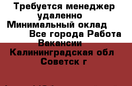 Требуется менеджер удаленно › Минимальный оклад ­ 15 000 - Все города Работа » Вакансии   . Калининградская обл.,Советск г.